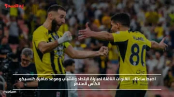 اضبط ساعتك.. القنوات الناقلة لمباراة الإتحاد والشباب وموعد صافرة كلاسيكو الكأس المنتظر